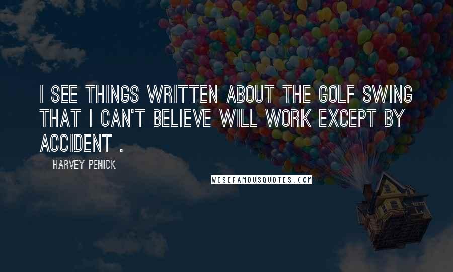 Harvey Penick Quotes: I see things written about the golf swing that I can't believe will work except by accident .