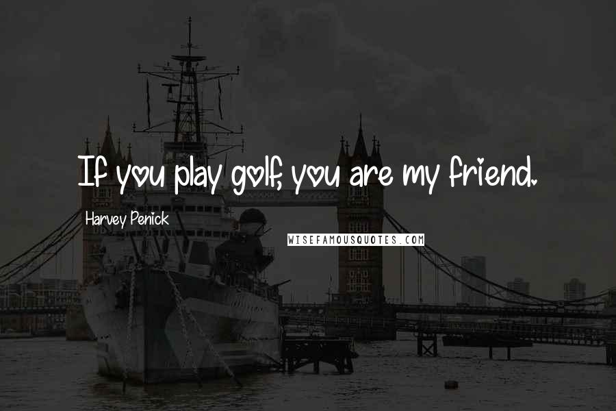 Harvey Penick Quotes: If you play golf, you are my friend.