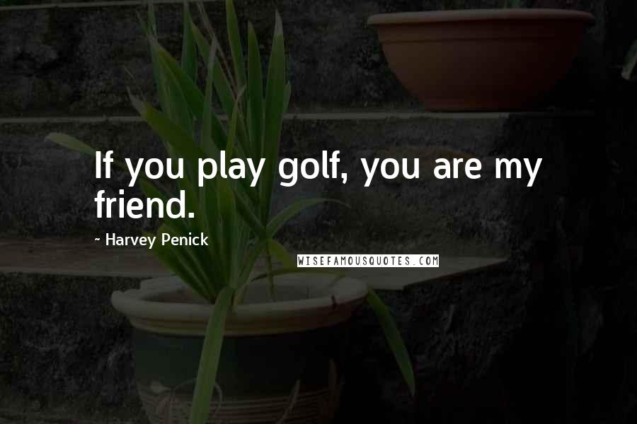 Harvey Penick Quotes: If you play golf, you are my friend.