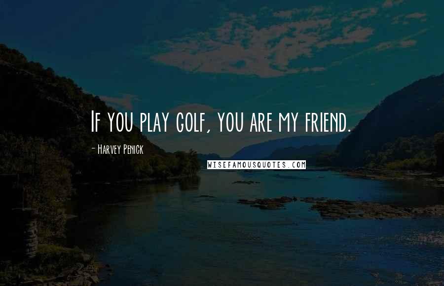 Harvey Penick Quotes: If you play golf, you are my friend.