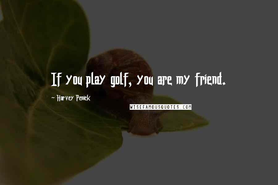 Harvey Penick Quotes: If you play golf, you are my friend.