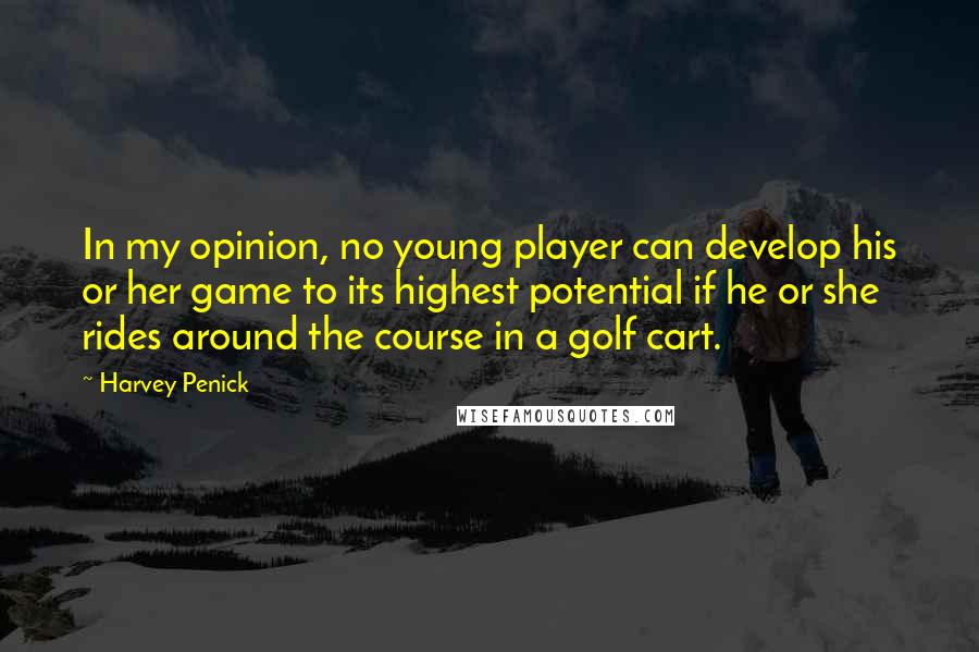 Harvey Penick Quotes: In my opinion, no young player can develop his or her game to its highest potential if he or she rides around the course in a golf cart.