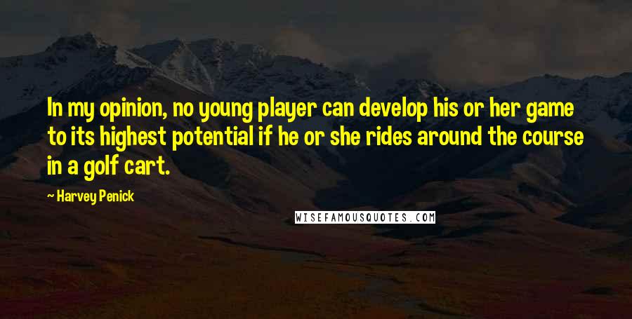 Harvey Penick Quotes: In my opinion, no young player can develop his or her game to its highest potential if he or she rides around the course in a golf cart.