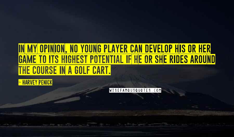 Harvey Penick Quotes: In my opinion, no young player can develop his or her game to its highest potential if he or she rides around the course in a golf cart.