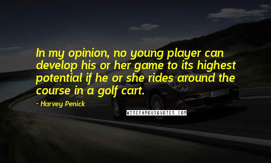 Harvey Penick Quotes: In my opinion, no young player can develop his or her game to its highest potential if he or she rides around the course in a golf cart.