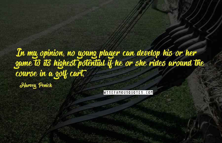 Harvey Penick Quotes: In my opinion, no young player can develop his or her game to its highest potential if he or she rides around the course in a golf cart.