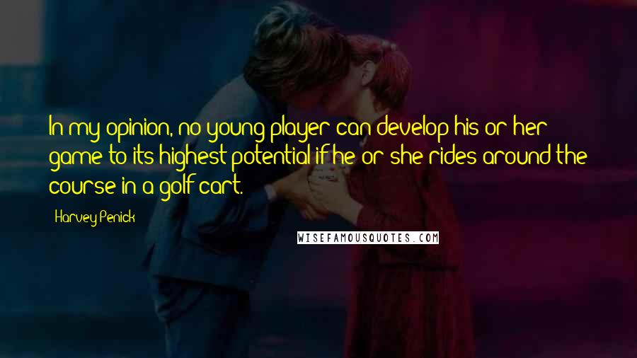 Harvey Penick Quotes: In my opinion, no young player can develop his or her game to its highest potential if he or she rides around the course in a golf cart.