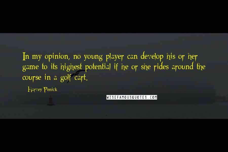 Harvey Penick Quotes: In my opinion, no young player can develop his or her game to its highest potential if he or she rides around the course in a golf cart.