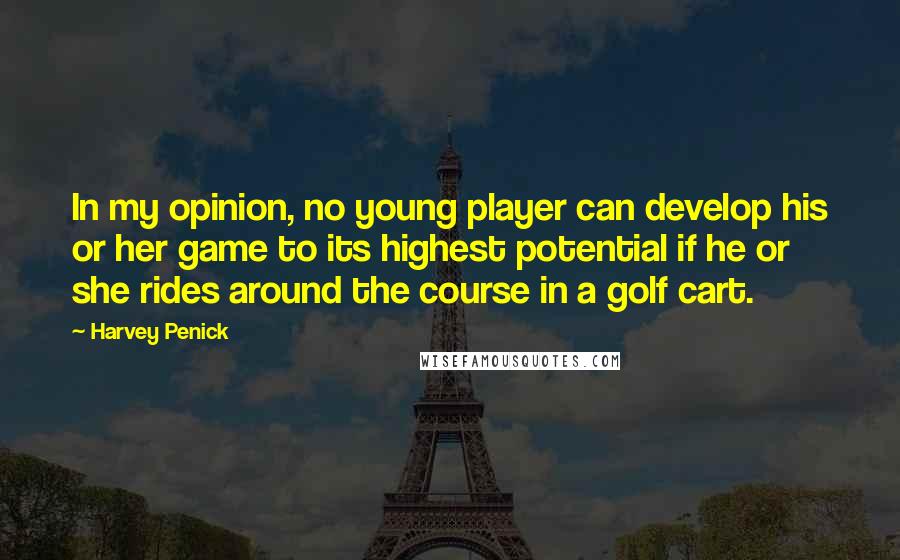 Harvey Penick Quotes: In my opinion, no young player can develop his or her game to its highest potential if he or she rides around the course in a golf cart.