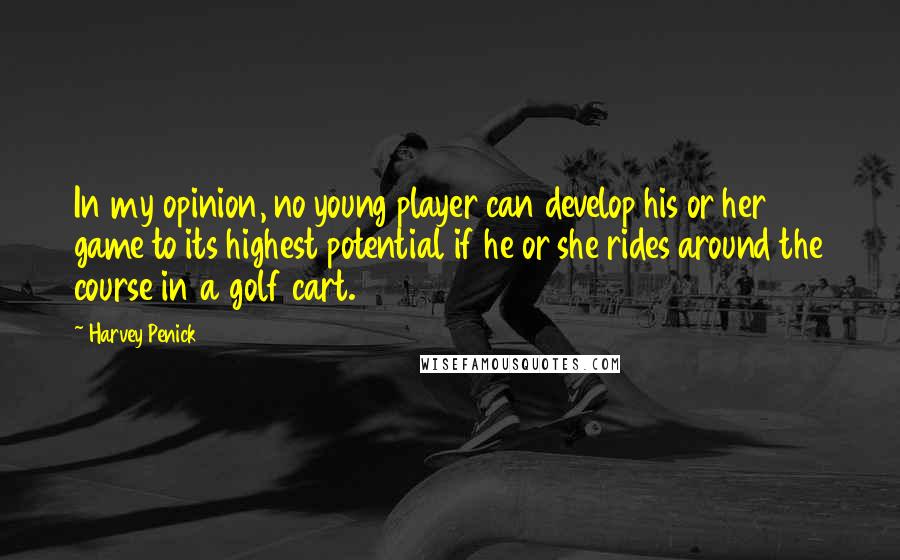 Harvey Penick Quotes: In my opinion, no young player can develop his or her game to its highest potential if he or she rides around the course in a golf cart.