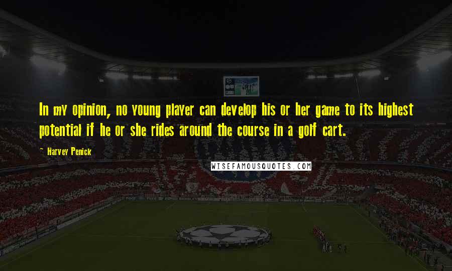 Harvey Penick Quotes: In my opinion, no young player can develop his or her game to its highest potential if he or she rides around the course in a golf cart.