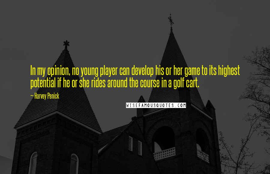 Harvey Penick Quotes: In my opinion, no young player can develop his or her game to its highest potential if he or she rides around the course in a golf cart.