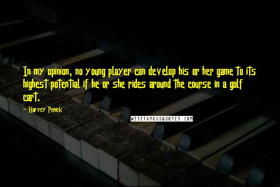 Harvey Penick Quotes: In my opinion, no young player can develop his or her game to its highest potential if he or she rides around the course in a golf cart.