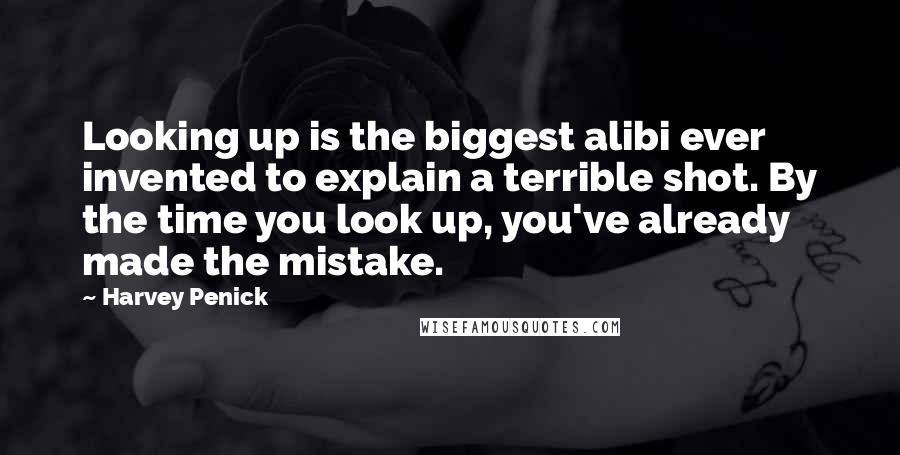 Harvey Penick Quotes: Looking up is the biggest alibi ever invented to explain a terrible shot. By the time you look up, you've already made the mistake.