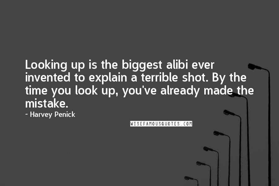 Harvey Penick Quotes: Looking up is the biggest alibi ever invented to explain a terrible shot. By the time you look up, you've already made the mistake.