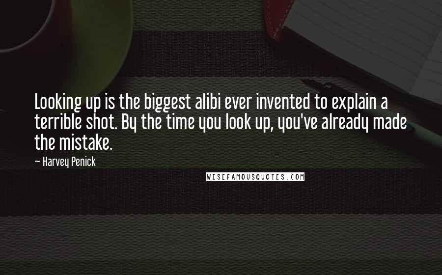 Harvey Penick Quotes: Looking up is the biggest alibi ever invented to explain a terrible shot. By the time you look up, you've already made the mistake.