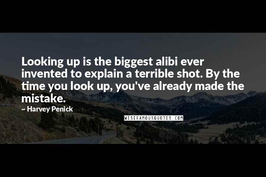 Harvey Penick Quotes: Looking up is the biggest alibi ever invented to explain a terrible shot. By the time you look up, you've already made the mistake.