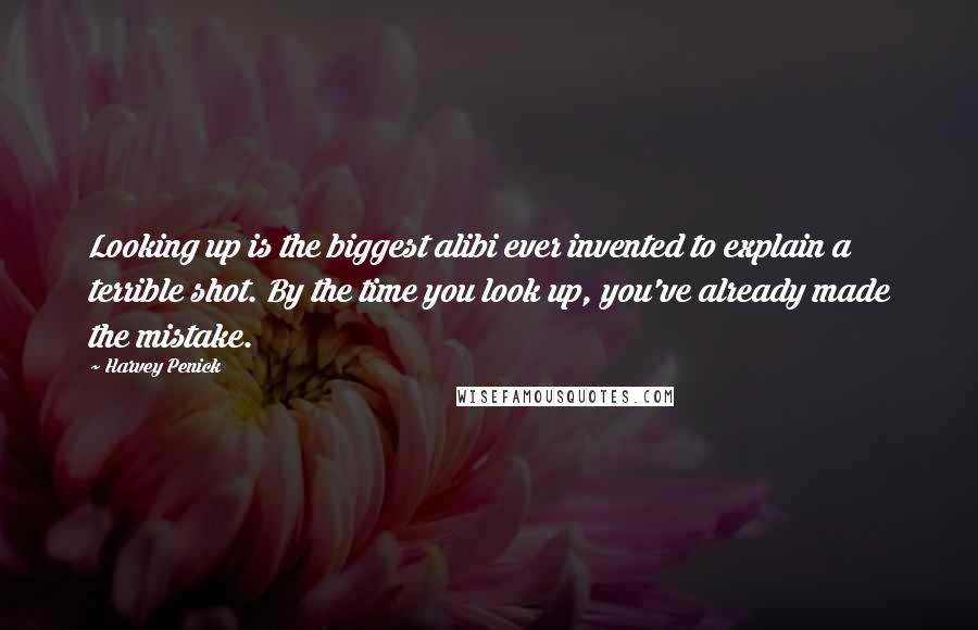 Harvey Penick Quotes: Looking up is the biggest alibi ever invented to explain a terrible shot. By the time you look up, you've already made the mistake.