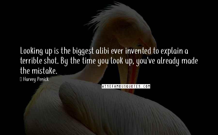 Harvey Penick Quotes: Looking up is the biggest alibi ever invented to explain a terrible shot. By the time you look up, you've already made the mistake.