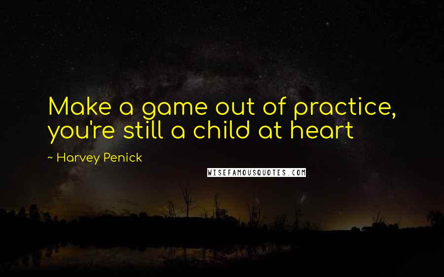 Harvey Penick Quotes: Make a game out of practice, you're still a child at heart
