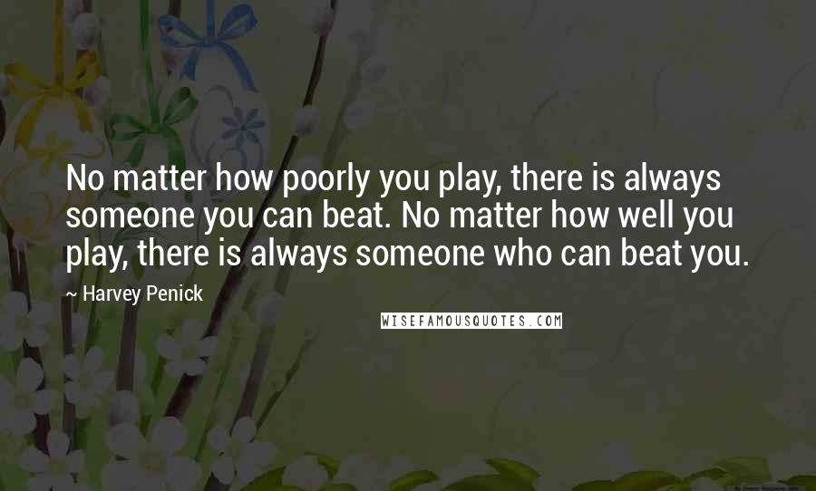 Harvey Penick Quotes: No matter how poorly you play, there is always someone you can beat. No matter how well you play, there is always someone who can beat you.