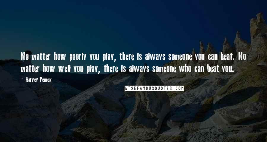 Harvey Penick Quotes: No matter how poorly you play, there is always someone you can beat. No matter how well you play, there is always someone who can beat you.