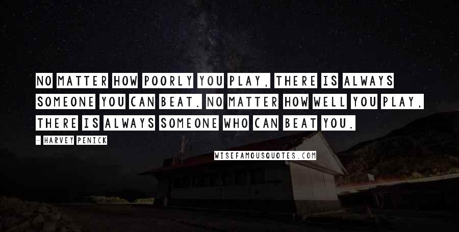 Harvey Penick Quotes: No matter how poorly you play, there is always someone you can beat. No matter how well you play, there is always someone who can beat you.