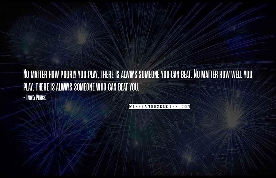 Harvey Penick Quotes: No matter how poorly you play, there is always someone you can beat. No matter how well you play, there is always someone who can beat you.