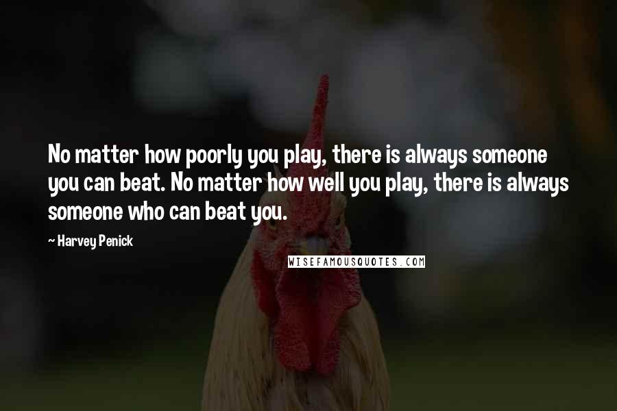 Harvey Penick Quotes: No matter how poorly you play, there is always someone you can beat. No matter how well you play, there is always someone who can beat you.