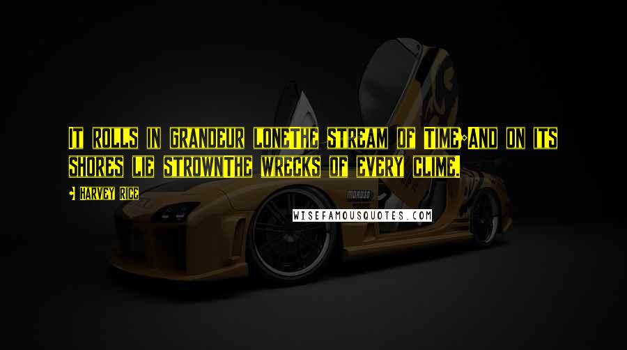 Harvey Rice Quotes: It rolls in grandeur loneThe stream of Time;And on its shores lie strownThe wrecks of every clime.