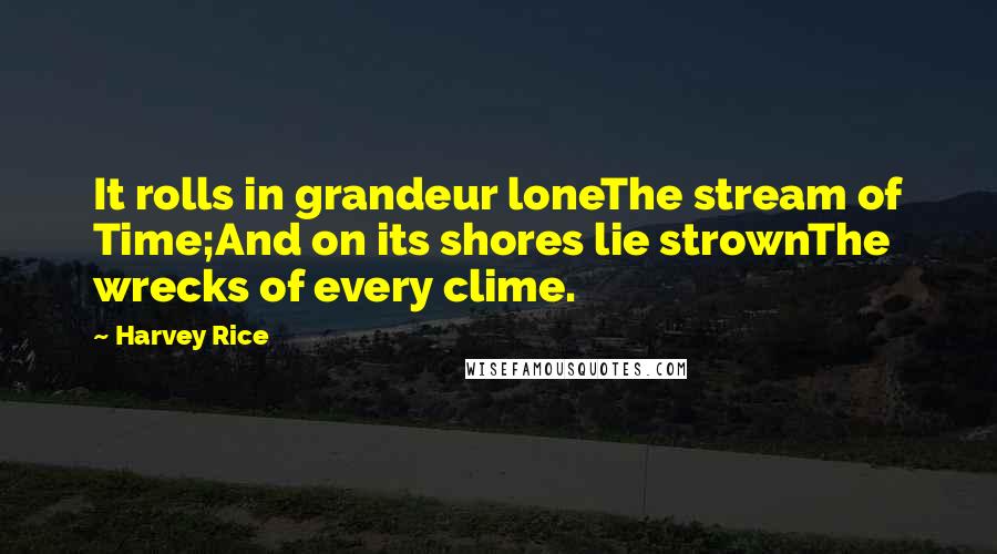 Harvey Rice Quotes: It rolls in grandeur loneThe stream of Time;And on its shores lie strownThe wrecks of every clime.