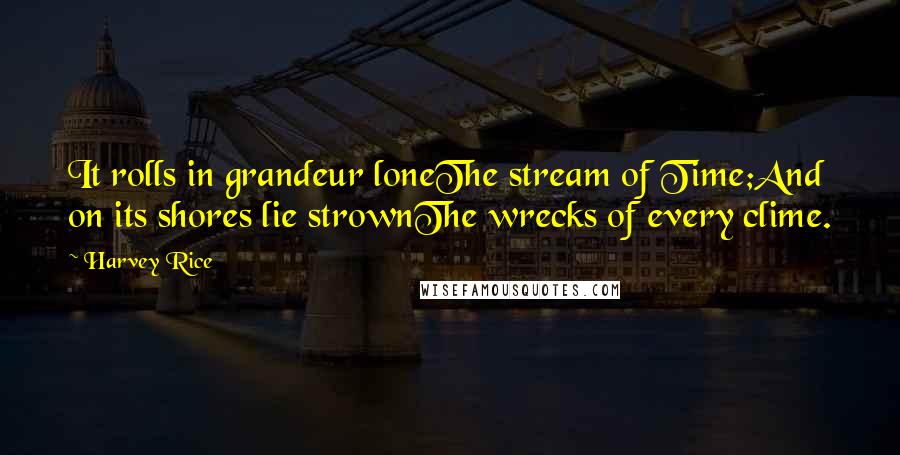 Harvey Rice Quotes: It rolls in grandeur loneThe stream of Time;And on its shores lie strownThe wrecks of every clime.