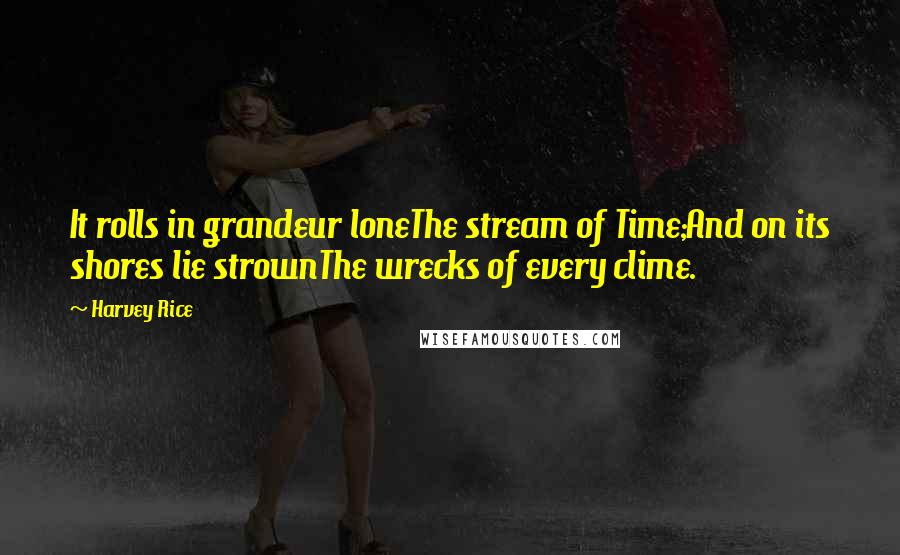 Harvey Rice Quotes: It rolls in grandeur loneThe stream of Time;And on its shores lie strownThe wrecks of every clime.