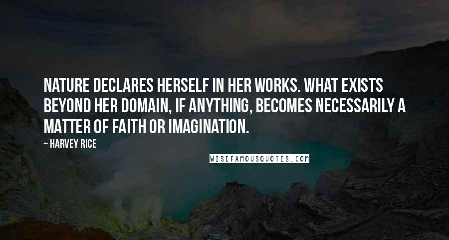 Harvey Rice Quotes: Nature declares herself in her works. What exists beyond her domain, if anything, becomes necessarily a matter of faith or imagination.