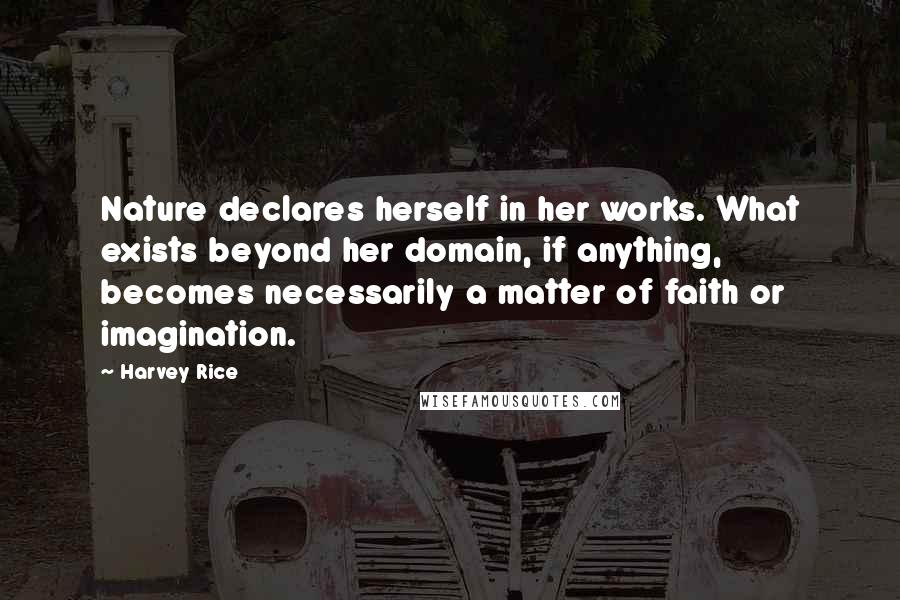 Harvey Rice Quotes: Nature declares herself in her works. What exists beyond her domain, if anything, becomes necessarily a matter of faith or imagination.