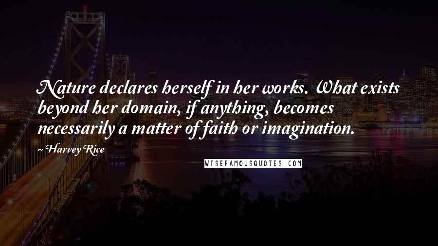 Harvey Rice Quotes: Nature declares herself in her works. What exists beyond her domain, if anything, becomes necessarily a matter of faith or imagination.