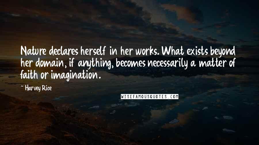 Harvey Rice Quotes: Nature declares herself in her works. What exists beyond her domain, if anything, becomes necessarily a matter of faith or imagination.