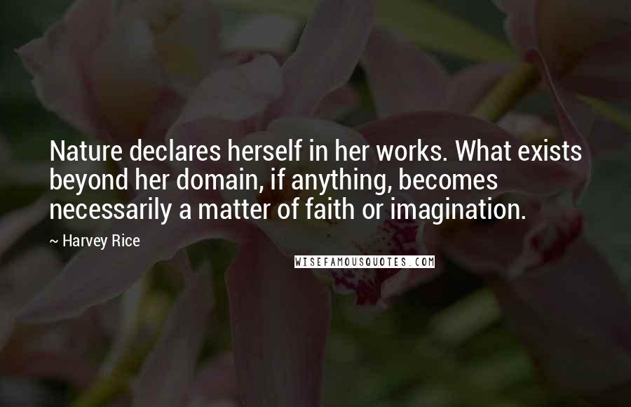 Harvey Rice Quotes: Nature declares herself in her works. What exists beyond her domain, if anything, becomes necessarily a matter of faith or imagination.