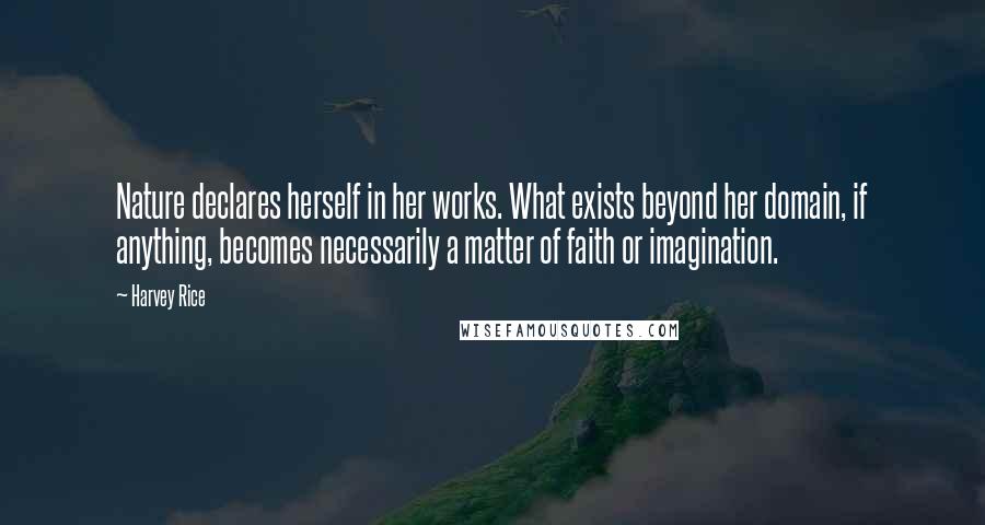 Harvey Rice Quotes: Nature declares herself in her works. What exists beyond her domain, if anything, becomes necessarily a matter of faith or imagination.