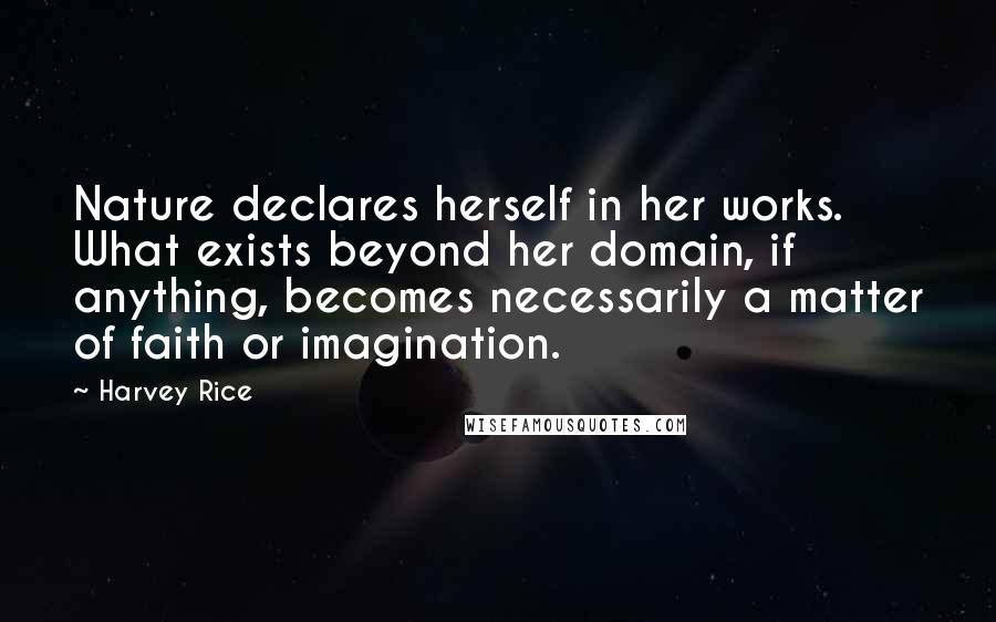 Harvey Rice Quotes: Nature declares herself in her works. What exists beyond her domain, if anything, becomes necessarily a matter of faith or imagination.