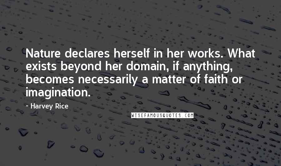 Harvey Rice Quotes: Nature declares herself in her works. What exists beyond her domain, if anything, becomes necessarily a matter of faith or imagination.