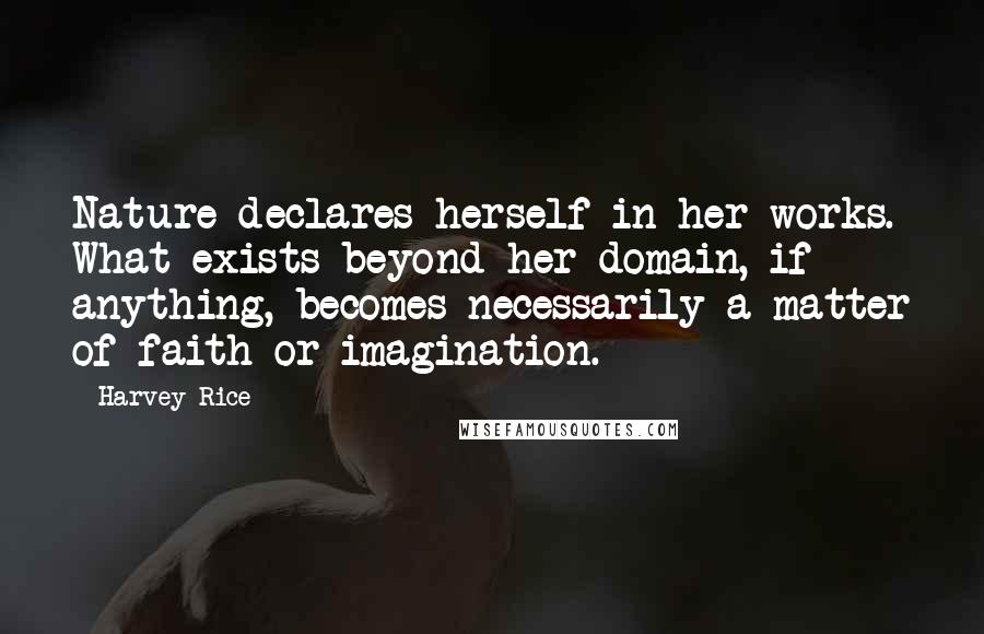Harvey Rice Quotes: Nature declares herself in her works. What exists beyond her domain, if anything, becomes necessarily a matter of faith or imagination.