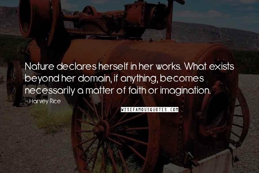 Harvey Rice Quotes: Nature declares herself in her works. What exists beyond her domain, if anything, becomes necessarily a matter of faith or imagination.