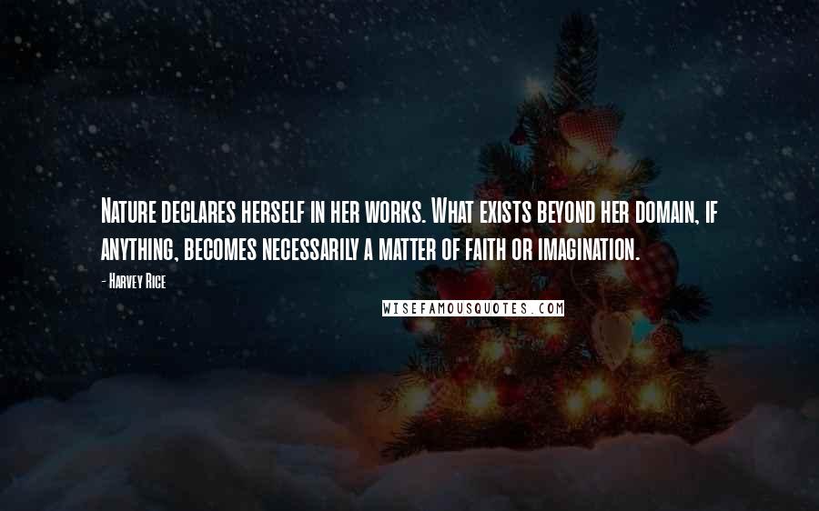 Harvey Rice Quotes: Nature declares herself in her works. What exists beyond her domain, if anything, becomes necessarily a matter of faith or imagination.