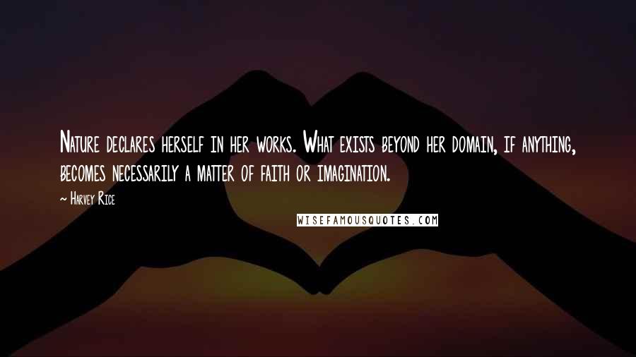 Harvey Rice Quotes: Nature declares herself in her works. What exists beyond her domain, if anything, becomes necessarily a matter of faith or imagination.