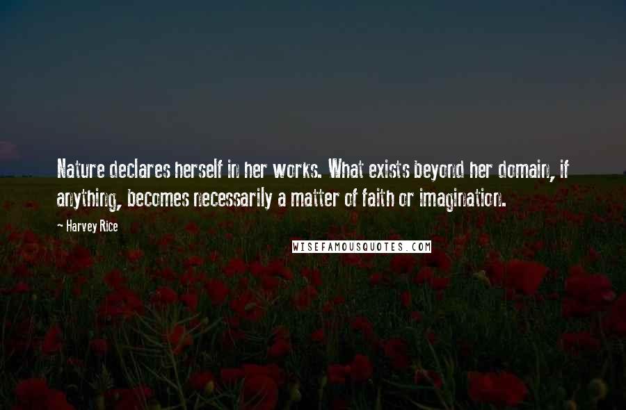 Harvey Rice Quotes: Nature declares herself in her works. What exists beyond her domain, if anything, becomes necessarily a matter of faith or imagination.