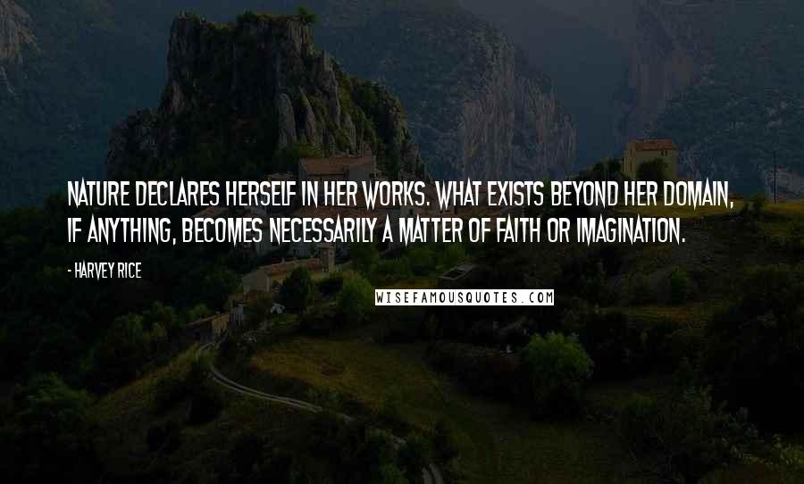 Harvey Rice Quotes: Nature declares herself in her works. What exists beyond her domain, if anything, becomes necessarily a matter of faith or imagination.