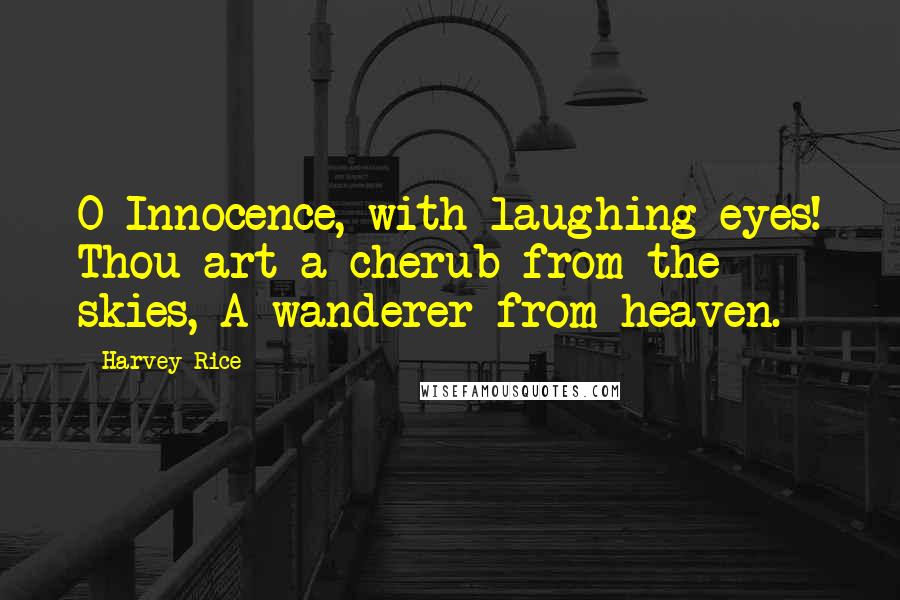 Harvey Rice Quotes: O Innocence, with laughing eyes! Thou art a cherub from the skies, A wanderer from heaven.