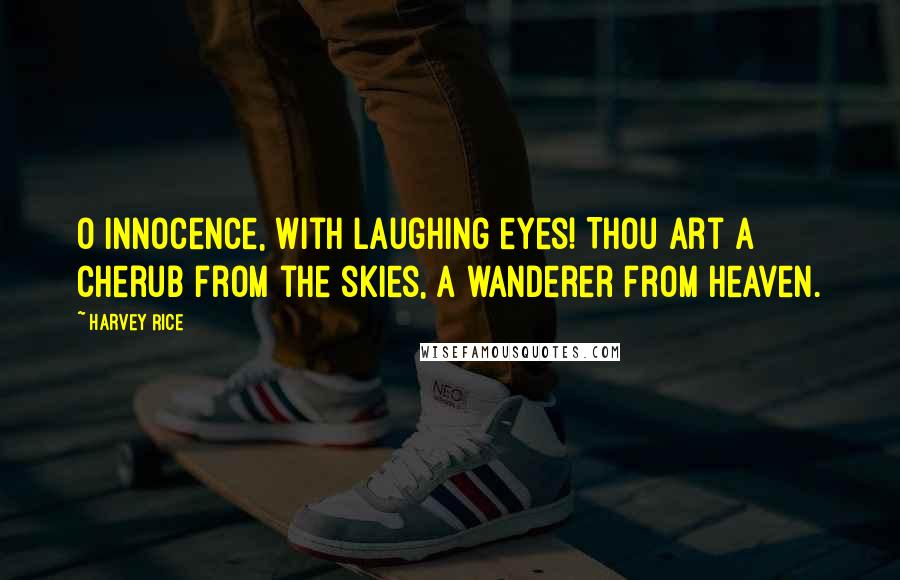 Harvey Rice Quotes: O Innocence, with laughing eyes! Thou art a cherub from the skies, A wanderer from heaven.