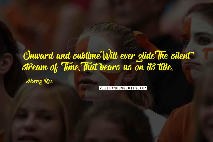 Harvey Rice Quotes: Onward and sublimeWill ever glideThe silent stream of Time,That bears us on its tide.